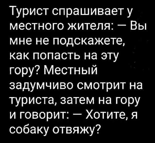 Турист спрашивает у местного жителя:  вы мне не подскажете, как попасть на эту гору? Местный задумчиво смотрит на туриста, затем на гору и говорит:  хотите, я собаку отвяжу?