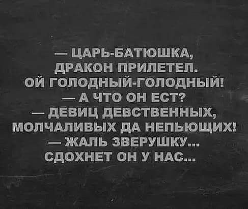 царьбатюшка, дракон прилетел. Ой голодныйголодный!  Ачто он ест?  Девиц девственных, молчаливых да непьющих!  Жаль зверушку... Сдохнет он у нас...