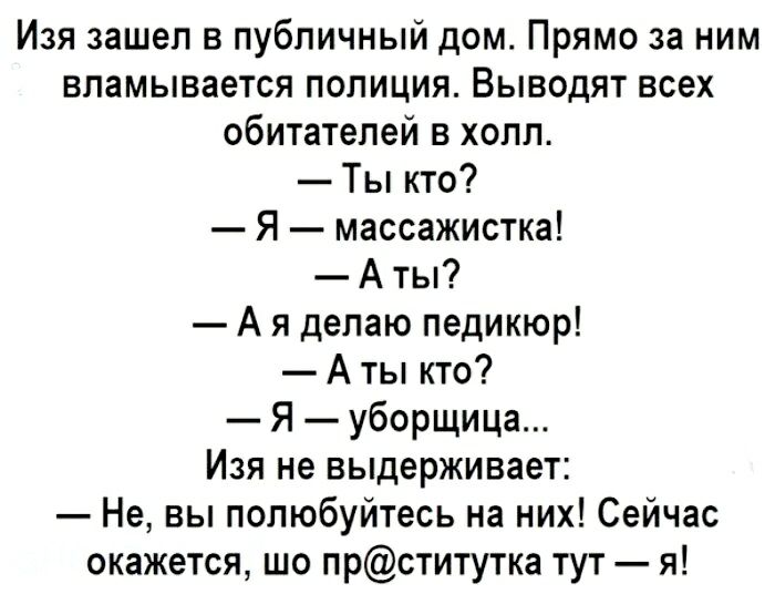 Изя зашел в публичный дом Прямо за ним впамывается полиция Выводят всех обитателей в холл Ты кто Я массажистка А ты А я делаю педикюр А ты кто Я уборщица Изя не выдерживает Не вы полюбуйтесь на них Сейчас окажется шо прститутка тут я