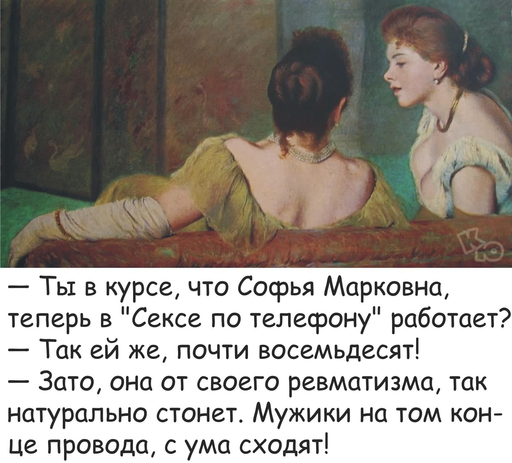 Ты в курсе что Софья Марковна теперь в Сексе по телефону работает Так ей же почти восемьдесят Зато она от своего ревматизма так натурально стонет Мужики на том кон це провода с ума СХОДЯТ