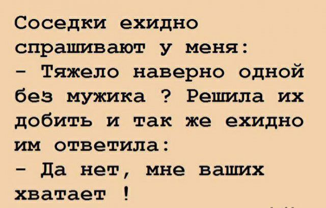Соседки ехидно спрашивают у меня Тяжело наверно одной без мужика Решила их добить и так же ехидно им ответила да нет мне ваших хватает