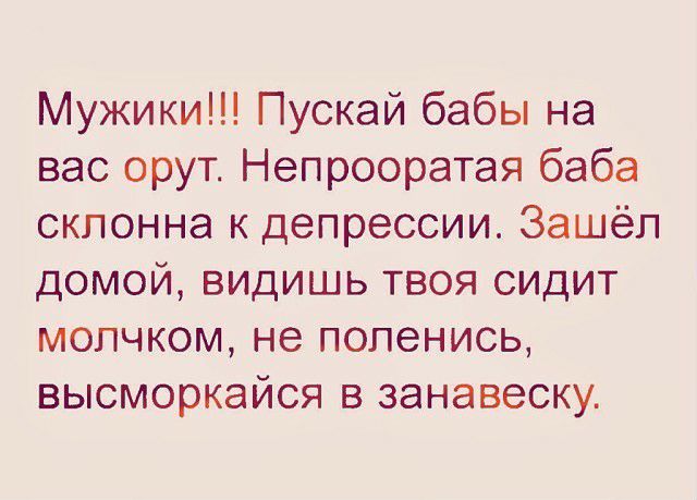 Мужики Пускай бабы на вас орут Непрооратая баба склонна к депрессии Зашёл домой видишь твоя сидит мопчком не попенись высморкайся в занавеску