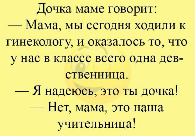 Дочка маме говорит Мама МЫ сегодня ходили к гинекологу И оказалось то что у нас в классе всего одна дев ственница Я надеюсь это ТЫ дочка Нет мама это наша учительница