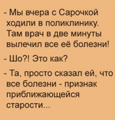 Мы вчера с Сарочкой ходили в поликлинику Там врач в две минуты вылечил все её болезни Шо Это как Та просто сказал ей что все болезни признак приближающейся старости
