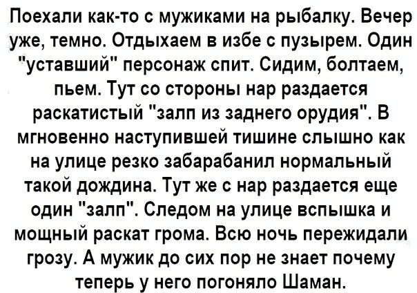 Поехали как то с мужиками на рыбалку Вечер уже темно Отдыхаем в избе пузырем Один уставший персонаж спит Сидим болтаем пьем Тут со стороны нар раздается раскатистый залп из заднего орудия В мгновенно наступившей тишине слышно как на улице резко забарабанип нормальный такой дождина Тут же с нар раздается еще один залп Следом на улице вспышка и мощный раскат грома Всю ночь пережидали грозу А мужик д