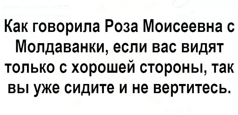 Как говорила Роза Моисеевна с Молдаванки если вас видят только с хорошей стороны так вы уже сидите и не вертитесь