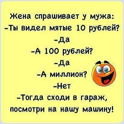 Жена спрашивает у мужа Ты видел мятые 10 рублей да А 100 рублей _да А миллион Нет Тогда сходи в гараж посмотри на нашу машину