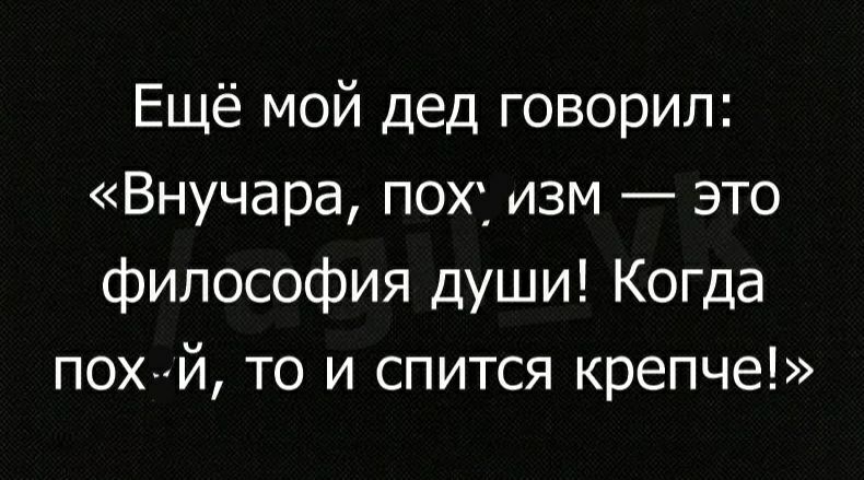 Ещё мой дед говорил Внучара пож изм это философия души Когда пох й то и спится крепче