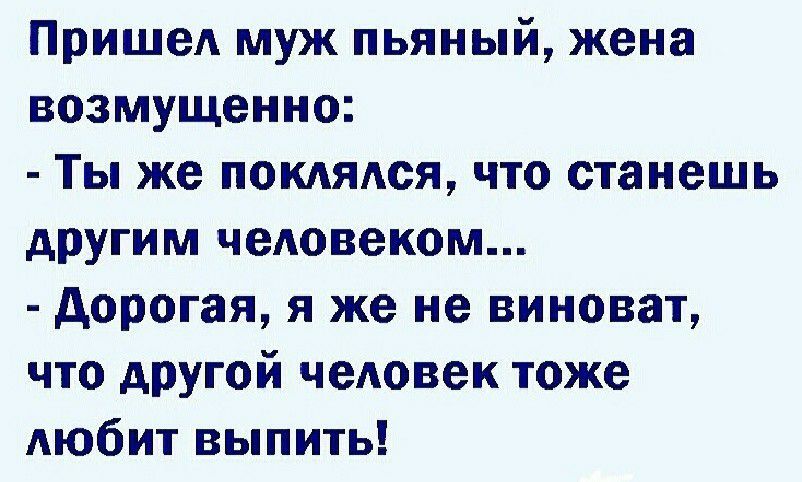 ПришеА муж пьяный жена возмущенно Ты же покдядся что станешь другим человеком дорогая я же не виноват что другой человек тоже АЮбИТ выпить