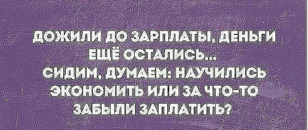 Дожили до зарплаты, деньги ещё остались... Сидим, думаем: научились  экономить или за чтото  забыли заплатить?