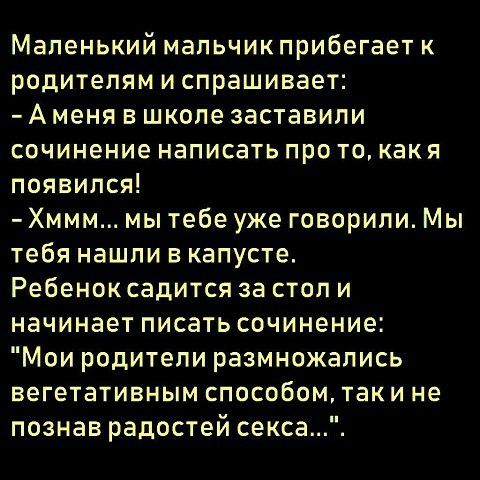 Маленький мальчик прибегает к родителям испрашивает Аменя в школе заставили сочинение написать про то как я появился Хммм мы тебе уже говорили Мы тебя нашли в капусте Ребенок садится за стол и начинает писать сочинение Мои родители размножались вегетативным способомтаки не познав радостей секса