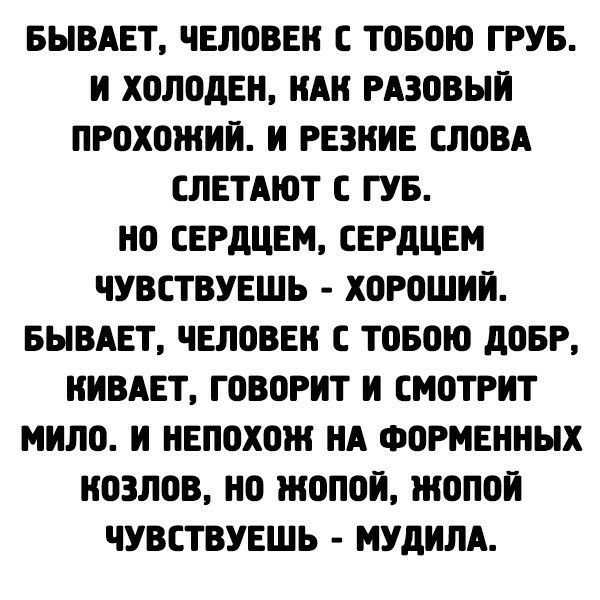 БЫВАЕТ ЧЕЛОВЕК С ТОБОЮ ГРУБ И ХОЛОдЕН ИАН РАЗОВЫИ ПРОХОЖИИ И РЕЗИИЕ СЛОВА СЛЕТАЮТ С ГУБ НО СЕРДЦЕМ СЕРдЦЕМ ЧУВСТВУЕШЬ ХОРОШИЙ БЫВАЕТ ЧЕЛОВЕК С ТОБОЮ дОБР ИИВАЕТ ГОВОРИТ И СМОТРИТ МИЛО И НЕПОХОЖ НА ФОРМЕННЫХ НОЗЛОВ НО ЖОПОИ ЖОПОИ ЧУВСТВУЕШЬ МУдИЛА