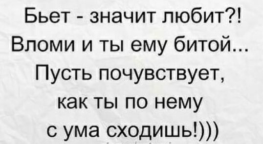 Бьет значит любит Впоми и ты ему битой Пусть почувствует как ты по нему с ума сходишь