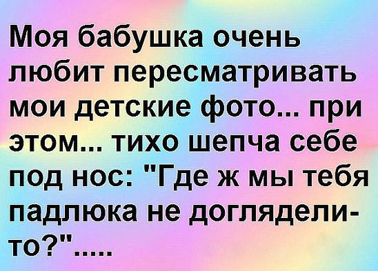 Моя бабушка очень любит пересматривать мои детские фото при этом тихо шепча себе под нос Где ж мы тебя падлюка не доглядепи то