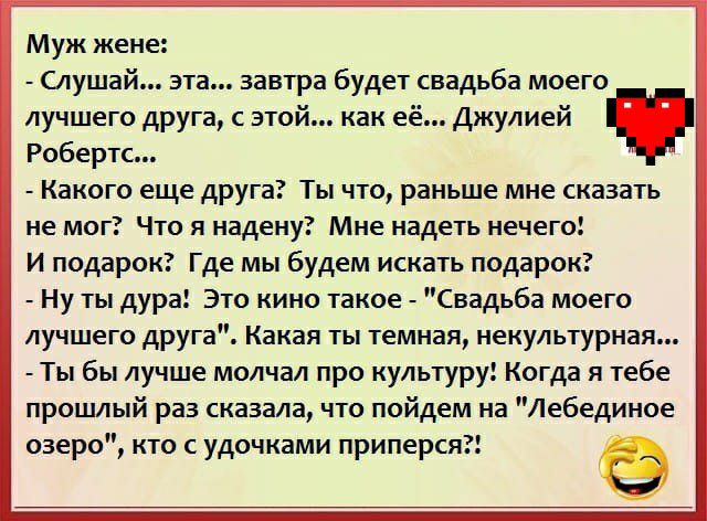 Муж жене Слушай эта завтра будет свадьба моего лучшего друга с этой как её Джулией Робертс Какого еще друга Ты что раньше мне сказать не мог Что я надену Мне надеть нечего И подарок Где мы будем искать подарок Ну ты дура Это кино такое Свадьба моего лучшего друга Какая ты темная некультурная Ты бы лучше молчал про культуру Когда я тебе прошлый раз сказала что пойдем на Лебединое озеро кто с удочка