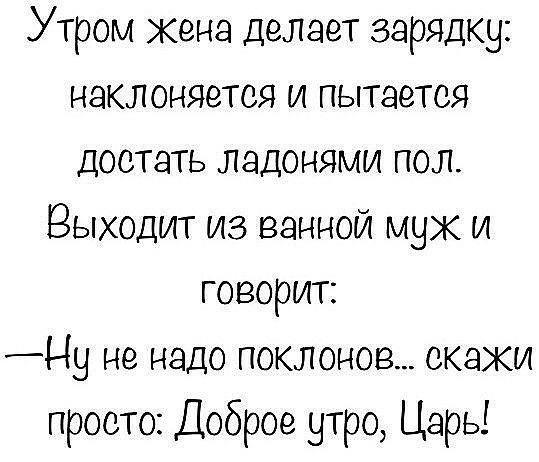 Утром кена делает зарядку наклоняется и пытается достать ладонями пол Выходит из ванной муж и говорит _Ну не надо поклонов скаки просто Доброе утро Царь