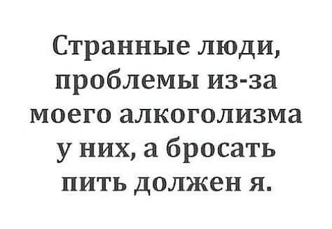 Странные люди проблемы из за моего алкоголизма у них а бросать пить должен я