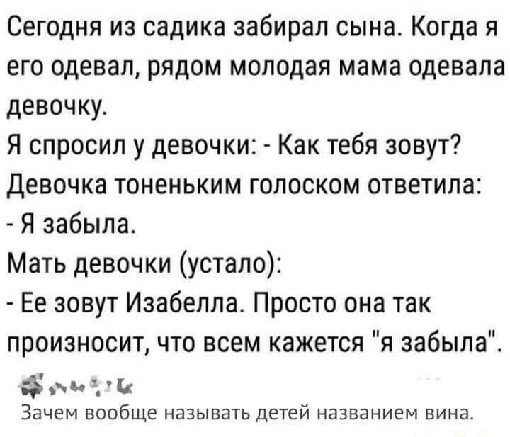 Сегодня из садика забирал сына Когда я его одевал рядом молодая мама одевала девочку Я спросил у девочки Как тебя зовут Девочка тоненьким голоском ответила Я забыла Мать девочки устало Ее зовут Изабелла Просто она так произносит что всем кажется я забыла Зачем вообще называть детей названием вина