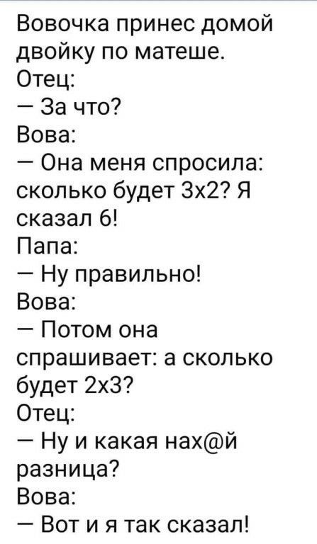 Вовочка принес домой двойку по матеше Отец За что Вова Она меня спросила сколько будет 3х2 Я сказал 6 Папа Ну правильно Вова Потом она спрашивает а сколько будет 2х3 Отец Ну и какая нахй разница Вова Вот и я так сказал