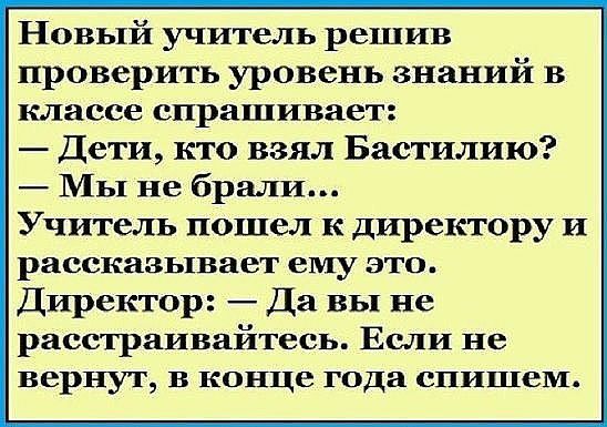 Новый учитель решив проверить уровень знаний в классе спрашивает Дети кто взял Бастилию МЫ не брали Учитель пошел к директору и рассказывает ему это Директор Да вы не расстраивайтесь Если не вернут в конце года опишем