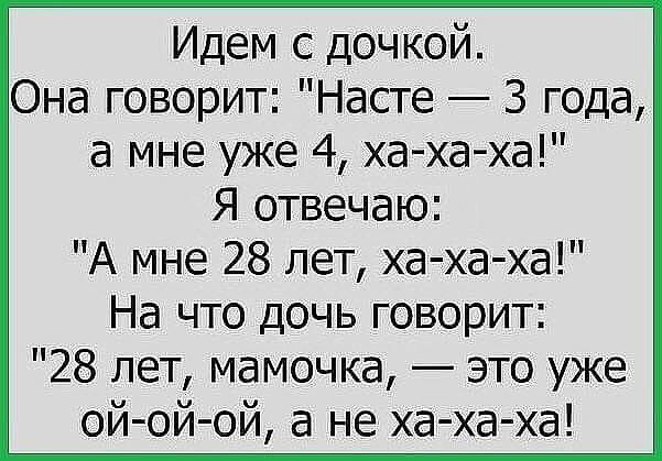 Идем с дочкой Она говорит Насте 3 года а мне уже 4 хаха ха Я отвечаю А мне 28 лет ха ха ха На что дочь говорит 28 лет мамочка это уже ой ой ой а не ха ха ха