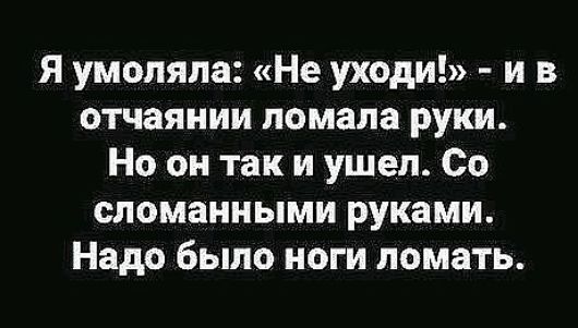 Я умоляла Не уходи и в отчаянии ломала руки Но он так и ушел Со сломанными руками Надо было ноги ломать