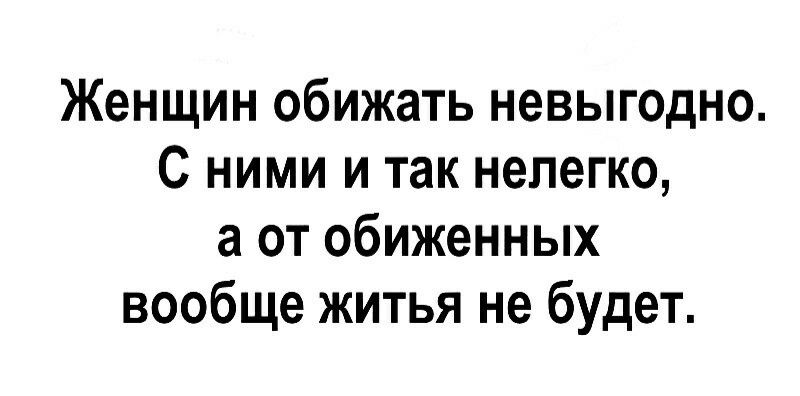 Женщин обижать невыгодно С ними и так нелегко а от обиженных вообще житья не будет