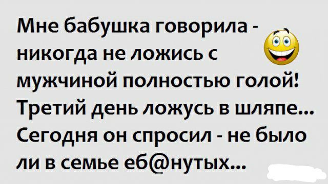 Мне бабушка говорила никогда не ложись с мужчиной полностью голой Третий день ложусь в шляпе Сегодня он спросил не было ли в семье ебнутых