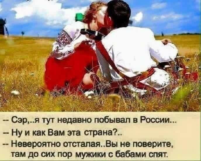 Сэр я тут недавно побывал в России Ну и как Вам эта страна Невероятно отсталаяВы не поверите там до сих пор мужики с бабами спят
