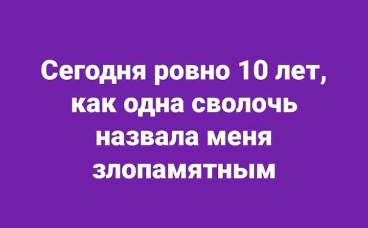 Сегодня ровно 10 лет как одна сволочь назвала меня злопамятным