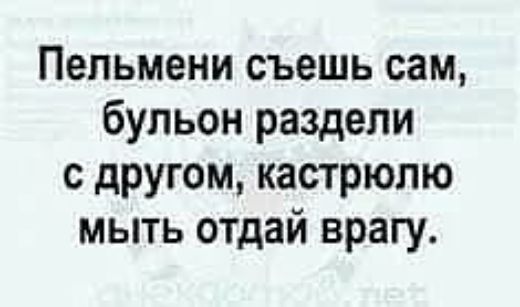 Пельмени съешь сам бульон раздели с дРУгом кастрюлю мыть отдай врагу