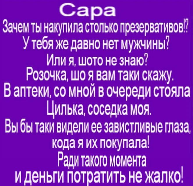 Са ра Зачем ты накупила столько презервативов У тебя же давно нет мужчины ИЛИ Я Ш0Т0 не ЗНЗЮ РОЗОЧКЭ ШО Я вам таки СКЭЖУ В аптеки со мной в очереди стояла Цилька соседка моя ВЫ бЫ таки видели ее ЗЭВИСТЛИВЫе глаза КОДЗ Я ИХ ПОКУПЗЛЗ Ради такою момента И дЕНЬГИ потратить не ЖЭЛКО