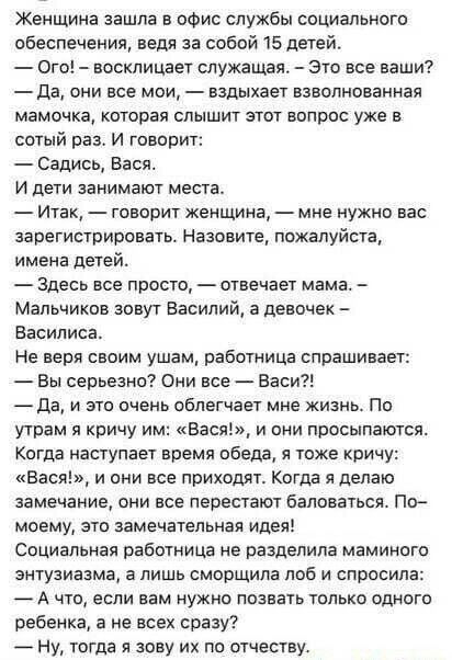Женщина зашла в офис службы социального обеспечения ведя за собой 15 детей Ого восклицает служащая это все ваши да они все мои вздыхает взволнованная мамочка которая слышит этот вопрос уже в сотый раз и говорит Садись Вася И дети занимают места Итак говорит женщина мне нужно вас аарегистрирсвать Назовите пожалуйста имена детей Здесь все просто отвечает мама Мальчиков аовут Василий а девочек Васили