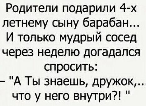 Родители подарили 4х летнему сыну барабан И только мудрый сосед через неделю догадался спросить А Ты знаешь дружок что у него внутри