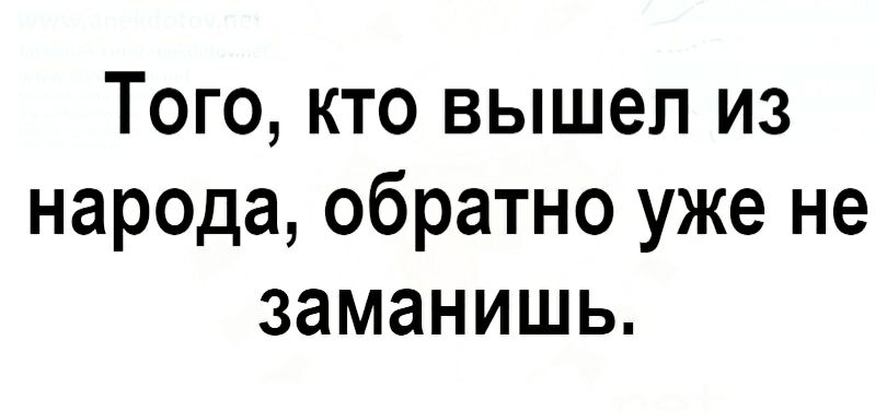 Того кто вышел из народа обратно уже не заманишь