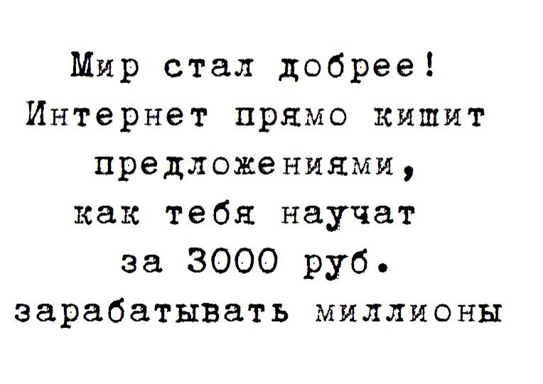 Мир стал добрее Интернет прямо кишит предложениями как тебя научат за 3000 руб зарабатывать миллионы
