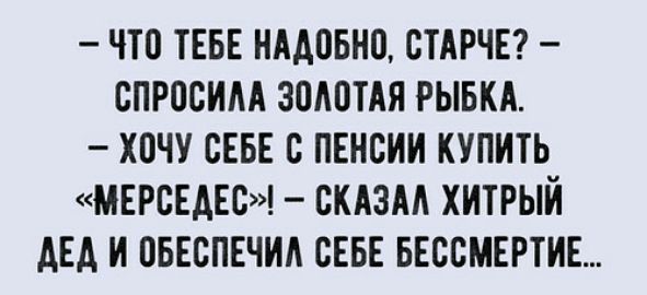 ЧТО ТЕБЕ НААВБНП СТАРЧЕ СПРОСИМ ЗПАВТАЯ РЫБКА ХОЧУ СЕБЕ С ПЕНСИИ КУПИТЬ МЕРСЕДЕС СКАЗАА ХИТРЫЙ АЕА И ОБЕСПЕЧИА СЕБЕ БЕССМЕРТИЕ