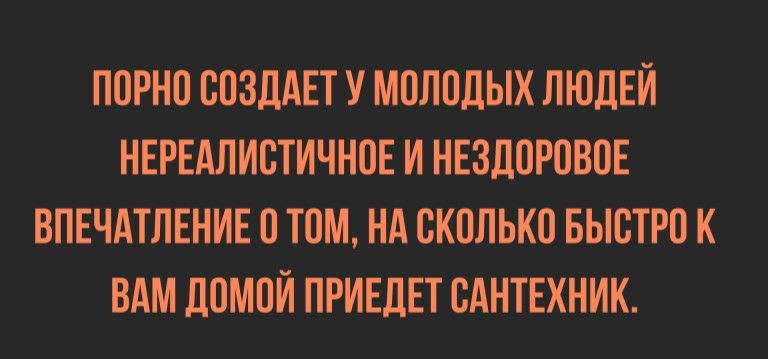ПОРНО СОЗДАЕТ У МОЛОДЫХ ЛЮДЕЙ НЕРЕАЛИСТИЧНОЕ И НЕЗДОРОВОЕ ВПЕЧАТЛЕНИЕ О ТОМ НА СКОЛЬКО БЫСТРО К ВАМ ЛОМОЙ ПРИЕДЕТ САНТЕХНИК