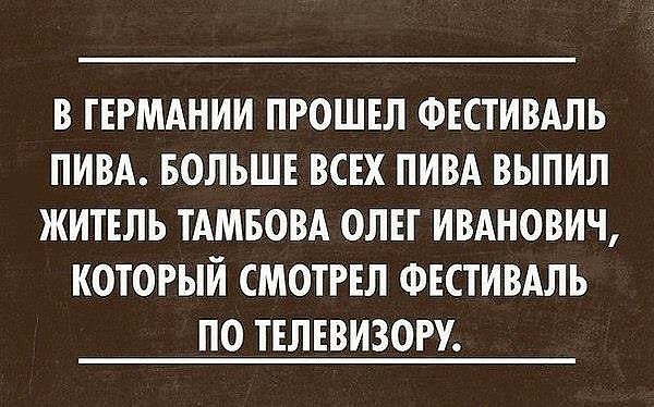 В ГЕРМАНИИ ПРОШЕЛ ФЕСТИВАЛЬ ПИВА БОЛЬШЕ ВСЕХ ПИВА ВЫПИЛ ЖИТЕЛЬ ТАМБОВА ОЛЕГ ИВАНОВИЧ КОТОРЫЙ СМОТРЕЛ ФЕСТИВАЛЬ ПО ТЕЛЕВИЗОРУ
