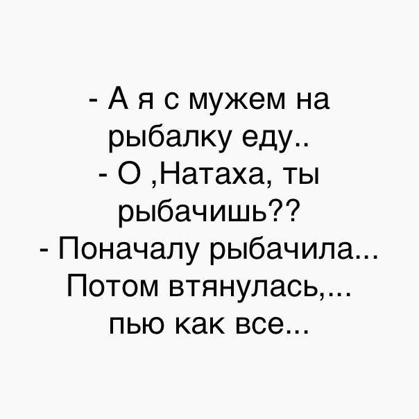 А я с мужем на рыбалку еду О Натаха ты рыбачишь Поначалу рыбачила Потом втянулась пью как все