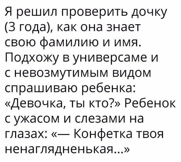 Я решил проверить дочку 3 года как она знает свою фамилию и имя Подхожу в универсаме и с невозмутимым видом спрашиваю ребенка Девочка ты кто Ребенок с ужасом и слезами на глазах Конфетка твоя ненаглядненькая
