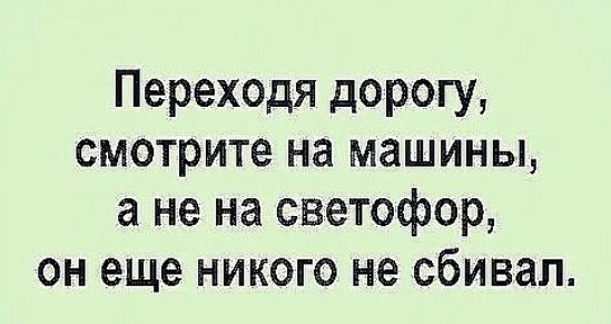 Переходя дорогу смотрите на машины а не на светофор он еще никого не сбивал