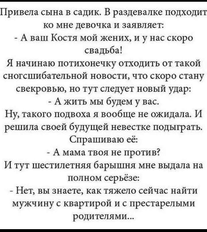 Привела сына в садик В раздевалке подходит ко мне девочка и заявляет А ваш Костя мой жених и у нас скоро свадъба Я начинаю потихонечку отходить от такой сногсшибательной новости что скоро стану свекровью но тут следует новый удар А жить мы будем у вас Ну такого подвоха я вообще не ожидала И решила своей будущей невестке подыгр ать Спрашиваю её А мама твоя не против И тут шестилетняя барышня мне вы