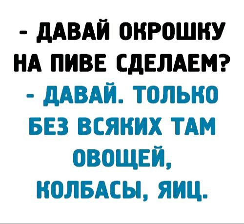 дАВАЙ ОНР0ШНУ НА ПИВЕ СДЕЛАЕМ дАВАЙ ТОЛЬКО БЕЗ ВЕЯНИХ ТАМ ОВОЩЕЙ Н0ЛБАСЫ ЯИЦ