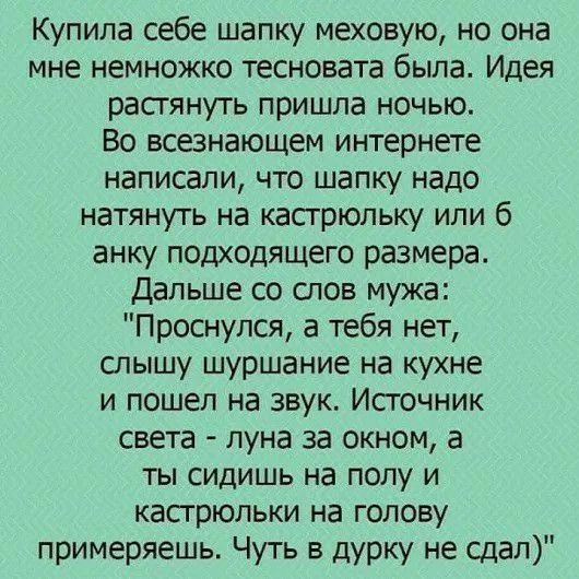 Купила себе шапку меховую но она мне немножко тесновата была Идея растянуть пришла ночью Во всезнающем интернете написали что шапку надо натянуть на кастрюльку или 6 анку подходящего размера Дальше со спов мужа Проснулся а тебя нет слышу шуршание на кухне и пошел на звук Исгочник света луна за окном а ты сидишь на полу и касгрюльки на голову примеряешь Чуть в дурку не сдал