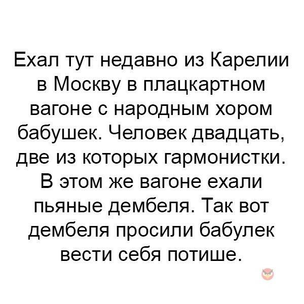 Ехал тут недавно из Карелии в Москву в плацкартном вагоне с народным хором бабушек Человек двадцать две из которых гармонистки В этом же вагоне ехали пьяные дембеля Так вот дембеля просили бабулек вести себя потише