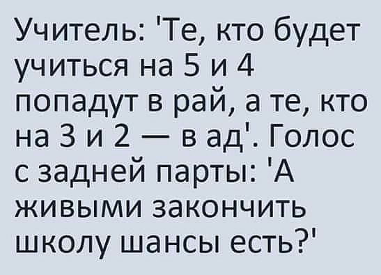 Учитель Те кто будет учиться на 5 и 4 попадут в рай а те кто на 3 и 2 в ад Голос с задней парты А живыми закончить школу шансы есть