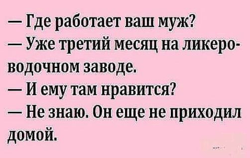Где работает ваш муж Уже третий месяц на ликеро водочном заводе И ему там нравится Не знаю Он еще не приходил домой
