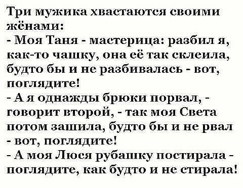 Три мужи ка хвастаются своими жёиами Моя Таня мастерица разбил я как то чашку они её так склеила будто бы и по разбивались вот поглядите Ая однажды брюки порвал говорит второй так моя Света потом вашила будто бы и не рвал вот поглядите А моя Люся рубашку постиргша поглядите как будто и не стирала