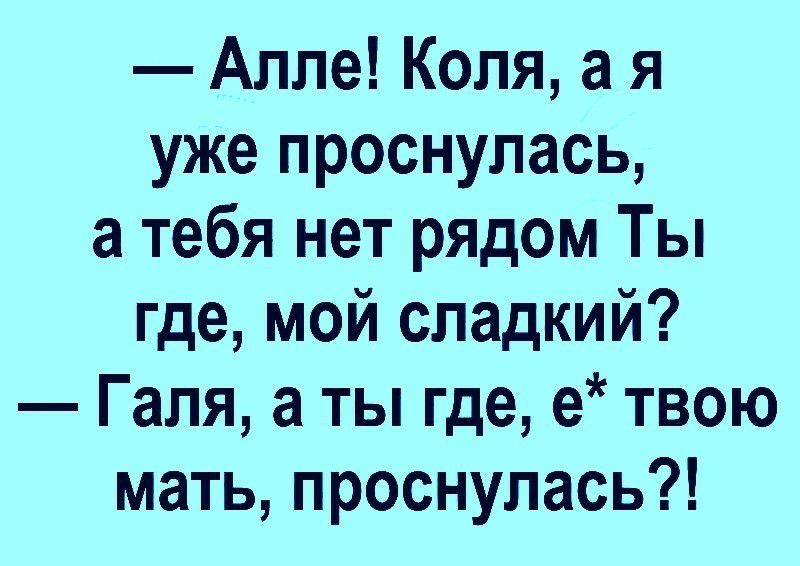 Алле Коля а я уже проснулась а тебя нет рядом Ты где мой сладкий Галя а ты где е твою мать проснулась